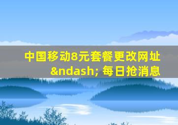 中国移动8元套餐更改网址 – 每日抢消息